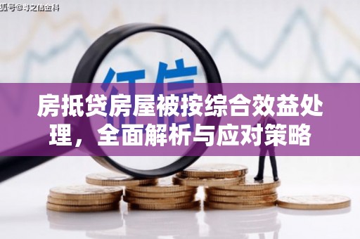 正阳房抵贷房屋被按综合效益处理，全面解析与应对策略