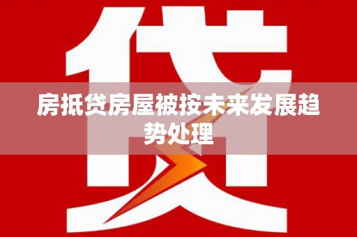 阿拉善盟房抵贷房屋被按未来发展趋势处理