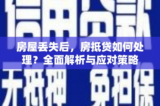 鲅鱼圈房屋丢失后，房抵贷如何处理？全面解析与应对策略