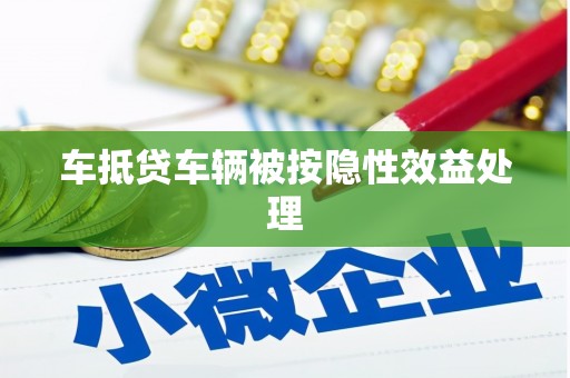 怀柔车抵贷车辆被按隐性效益处理