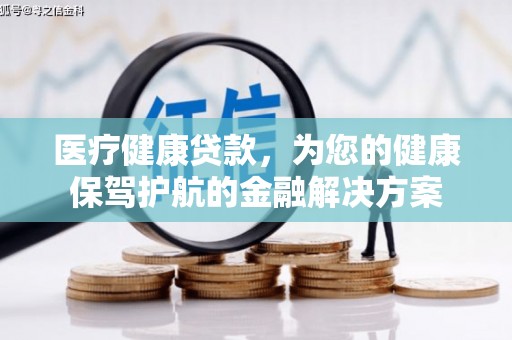 梅河口医疗健康贷款，为您的健康保驾护航的金融解决方案