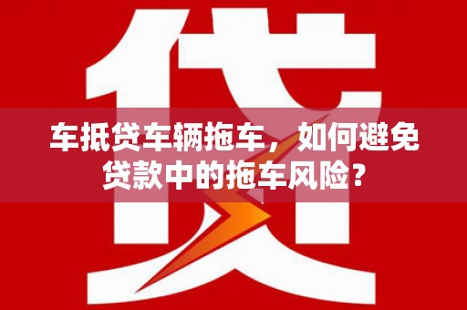 元阳车抵贷车辆拖车，如何避免贷款中的拖车风险？
