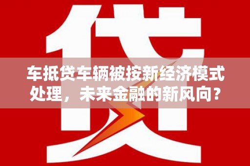 宽甸车抵贷车辆被按新经济模式处理，未来金融的新风向？