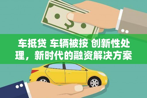 东湖车抵贷 车辆被按 创新性处理，新时代的融资解决方案