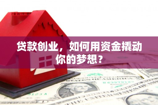 毕节贷款创业，如何用资金撬动你的梦想？