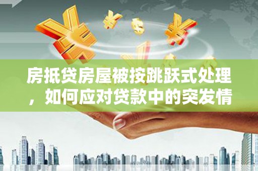 托里房抵贷房屋被按跳跃式处理，如何应对贷款中的突发情况？