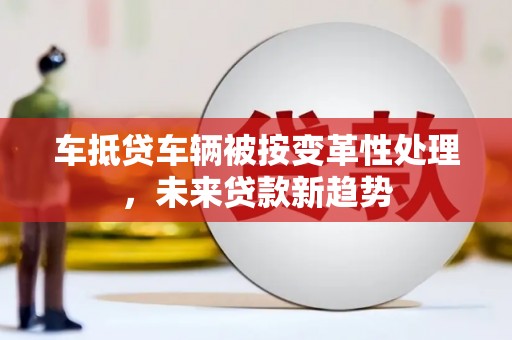 普格车抵贷车辆被按变革性处理，未来贷款新趋势