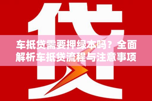 定兴车抵贷需要押绿本吗？全面解析车抵贷流程与注意事项