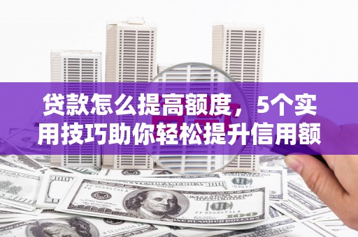 芬园贷款怎么提高额度，5个实用技巧助你轻松提升信用额度