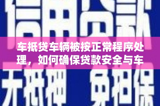 德宏车抵贷车辆被按正常程序处理，如何确保贷款安全与车辆权益？