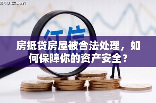 临河房抵贷房屋被合法处理，如何保障你的资产安全？