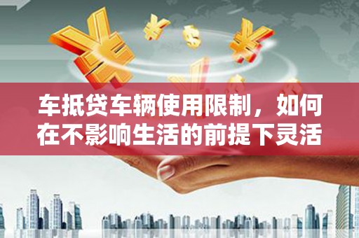 沭阳车抵贷车辆使用限制，如何在不影响生活的前提下灵活贷款？