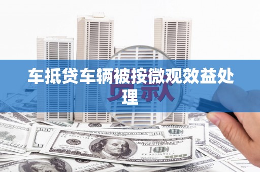 清苑车抵贷车辆被按微观效益处理