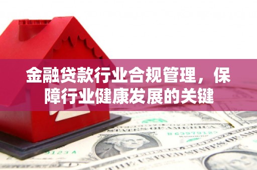 埔里金融贷款行业合规管理，保障行业健康发展的关键
