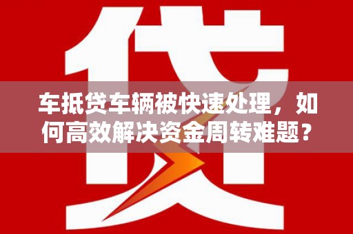 茅箭车抵贷车辆被快速处理，如何高效解决资金周转难题？