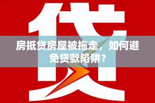 荔城房抵贷房屋被拖走，如何避免贷款陷阱？